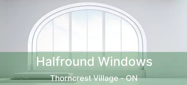  Halfround Windows Thorncrest Village - ON